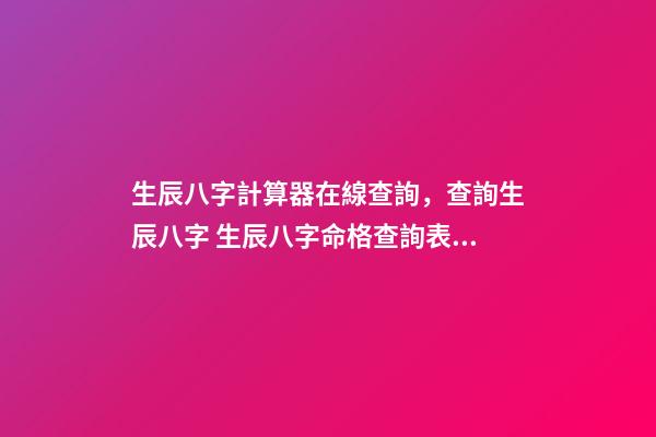 生辰八字計算器在線查詢，查詢生辰八字 生辰八字命格查詢表，生辰八字五行屬性查詢-第1張-觀點-玄機派